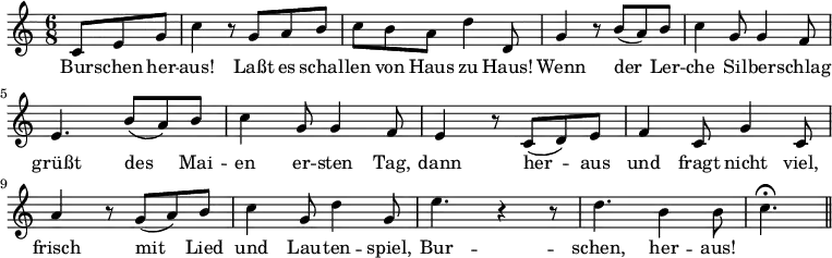 
\relative c' { \key c \major \time 6/8 \partial 4.
             c8 e8 g8 | c4 r8 g8 a8 b8 | c8 b8 a8 d4 d,8 |
             g4 r8 b8( a8) b8 | c4 g8 g4 f8 | e4. b'8( a8) b8 |
             c4 g8 g4 f8 | e4 r8 c8( d8) e8 | f4 c8 g'4 c,8 |
             a'4 r8 g8( a8) b8 | c4 g8 d'4 g,8 | e'4. r4 r8 |
             d4. b4 b8 | c4. \fermata \bar "||"
}
\addlyrics {
     Bur -- schen her -- | aus! Laßt es | schal -- len von Haus zu |
     Haus! Wenn der | Ler -- che Sil -- ber -- | schlag grüßt des |
     Mai -- en er -- sten | Tag, dann her -- | aus und fragt nicht |
     viel, frisch mit | Lied und Lau -- ten -- | spiel, | Bur -- schen, her -- | aus!
}
