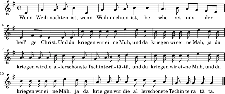\relative g'
{ \key g \major \time 4/4 \partial 4 \autoBeamOff 
d | g g8 a b4 d, | g g8 a b4 b | a4. b8 a[ g] fis[ e] | d4 fis8[ e] d4 d8 d |
c' c16 c c8 c e4 d8 c | b b16 b b8 b d4 c8 b | a8. a16 a8 a c c b a | g8. a16 b8 c d4 b8 b
c c16 c c8 c e4 d8 c | b b16 b b8 b d4 c8 b | a8. a16 a8 a c c b a | g8. g16 g8 g g4 \bar "|." }
\addlyrics {
Wenn Weih -- nach -- ten ist, wenn Weih -- nach -- ten ist,
be -- sche -- ret uns der heil’ -- ge Christ.
Und da krie -- gen wir ei -- ne Muh,
und da krie -- gen wir ei -- ne Mäh,
ja da krie -- gen wir die al -- ler -- schön -- ste Tschin -- te -- rä -- tä -- tä,
und da krie -- gen wir ei -- ne Muh,
und da krie -- gen wir ei -- ne Mäh,
ja da krie -- gen wir die al -- ler -- schön -- ste Tschin -- te -- rä -- tä -- tä.
}