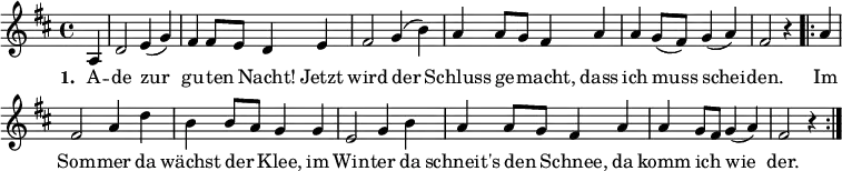 
\new Score \with { \remove "Bar_number_engraver" }
{ \key d \major \time 4/4 \partial 4
 {
a4 d'2 e'4 (g'4) fis'4 fis'8 e'8 d'4 e'4  fis'2 g'4 (b'4)
a'4 a'8 g'8 fis'4 a'4
a'4 g'8 (fis'8) g'4 ( a'4 ) fis'2 r4
}
 \repeat volta 2 { a'4 fis'2 a'4 d''4 b'4 b'8 a'8 g'4 g'4 e'2
g'4  b'4  a'4 a'8 g'8 fis'4 a'4 a'4 g'8 fis'8 g'4 ([ a'4]) fis'2 r4
 }
}
\addlyrics { \set stanza = #"1. " A -- de  zur _ gu -- ten _ Nacht! Jetzt wird der _ Schluss ge _ -- macht, dass ich muss _ schei _ -- den. Im Som -- mer da wächst der _ Klee, im Win -- ter da schneit's den _ Schnee, da komm ich _ wie _ -- der. }
