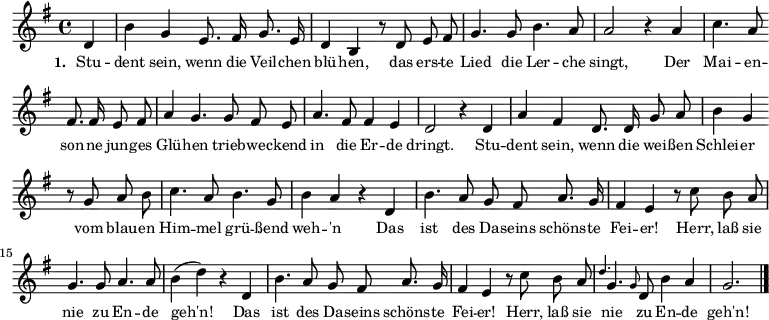 \relative c'{ \autoBeamOff \key g \major \partial 4 d4 b' g e8. fis16 g8. e16 d4 b \bar "" r8 d e fis g4.
g8 b4. a8 a2 r4 a c4. a8 \bar "" fis8. fis16 e8 fis a4 g4. g8 fis e a4. fis8 fis4
e d2 r4 d a' fis d8. d16 g8 a b4 g \bar "" r8 g a b c4. a8 b4. g8 b4 a r d, b'4.
a8 g fis a8. g16 fis4 e r8 c'8 b a g4. g8 a4. a8 b4( d) r d, b'4. a8 g fis
a8. g16 fis4 e r8 c' b a \grace {d4.} g,4. \grace {g8} d8 b'4 a g2. \bar "|."
}
\addlyrics { \small \set stanza = #"1. " Stu -- dent sein, wenn die Veil -- chen blü -- hen,
das ers -- te Lied die Ler -- che singt,
Der Mai -- en -- son -- ne jun -- ges Glü -- hen
trieb -- we -- ckend in die Er -- de dringt.
Stu -- dent sein, wenn die wei -- ßen Schlei -- er
vom blau -- en Him -- mel grü -- ßend weh -- 'n
Das ist des Da -- seins schöns -- te Fei -- er!
Herr, laß sie nie zu En -- de geh'n!
Das ist des Da -- seins schöns -- te Fei -- er!
Herr, laß sie nie zu En -- de geh'n!}
%\markup { \column{
% \line{ Strophen }
% \line{ fehlen }
% \line{ noch }
% }
%}