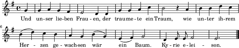\relative g' { \key g \major \time 4/4 \autoBeamOff
{ \partial 4 g4 | g a g fis | e2 d4 d | g g a c | h2 r4 a |
h h d c | h( d) c h | a g h( g) | e( fis) g2 | d4 e8 e fis2 | e2. \bar "|." }}
\addlyrics
{ Und un -- ser lie -- ben Frau -- en,
der trau -- me -- te ein Traum,
wie un -- ter ih -- rem Her -- zen
ge -- wach -- sen wär ein Baum. Ky -- rie e -- lei -- son. }