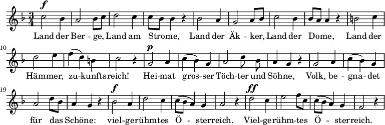 
<<
  \new Voice="melody" \relative c'' {
    \autoBeamOff
    %\voiceOne
    \language "deutsch"
    \key f \major
    \time 3/4
    % \override FirstVoice.DynamicText.direction = #UP
    c2^\f b4 a2 b8 [ c ]
    d2 c4 c8 [ b ] b4 r
    b2 a4 g2 a8 [ b ]
    c2 b4 b8 [ a ] a4 r
    h2 c4 d2 e4 f ( d ) h c2 r4
    g2^\p a4 c ( b ) g a2 d8  b  a4 g r
    g2 a4 c ( b ) g a2 d8 [ b ] a4 g r
    b2^\f a4 d2 c4 c8 [ ( b ] a4 ) g a2 r4
    d2^\ff c4 e2 f8 [ c ] c [ ( b ] a4 ) g f2 r4
  }
  \new Lyrics \lyricsto "melody"  {
    Land der Ber -- ge, Land am Stro -- me,
  Land der Äk -- ker, Land der Do -- me,
  Land der Häm -- mer, zu -- kunfts -- reich!
  Hei -- mat gros -- ser
  \set ignoreMelismata = ##t
  Töch -- ter und Söh -- ne,
  \unset ignoreMelismata
  Volk, be -- gna -- det für das Schö -- ne:
  viel -- ge -- rühm -- tes Ö -- ster -- reich.
  Viel -- ge -- rühm -- tes Ö -- ster -- reich.
  }
>>
