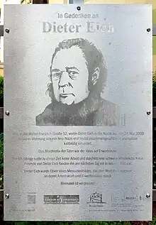 Eine Eisenplatte, in die eine Zeichnung von Dieter Eich und der folgende Text eingearbeitet wurde: „In Gedenken an Dieter Eich. Hier in der Walter-Friedrich-Straße 52 wurde Dieter Eich in der Nacht auf den 24. Mai 2000 in seiner Wohnung von vier Neo-Nazis erst brutal zusammengeschlagen und später kaltblütig ermordet. Das Mordmotiv der Täter war der Hass auf Erwerbslose. Der 60-Jährige hatte zu dieser Zeit keine Arbeit und durchlitt eine schwere persönliche Krise. Freunde von Dieter Eich fanden ihn am nächsten Tag tot in seinem Bett vor. Dieter Eich wurde Opfer eines Menschenbildes, das den Wert der Einzelnen an deren Arbeitskraft und Erwerbsstatus misst. Niemand ist vergessen!“