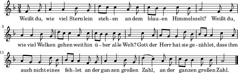 
\relative a' {
             \key f \major \time 3/4 \autoBeamOff \small
             \partial 4 f8 g | a4 a b8 g | d'8[ c] c4 a8 c | c[ b] b4 c8 b | a2 f8 g |
             a4 a b8 g | d'8[ c] c4 a8 c | c[ b] b4 c8 b |  a2 c8 a |
             a[ g] g4 d'8 b | b[ a] a4 c8 a | a[ g] g4 d'8 b | b[ a] a4 
             f8 g | a4 a b8 g | d'4( c) a8 c | c[ b] b4 c8 b |  a2 \bar "|."
}
\addlyrics {
Weißt du, wie viel Stern -- lein steh -- en
an dem blau -- en Him -- mels -- zelt?
Weißt du, wie viel Wol -- ken geh -- en
weit -- hin ü -- ber al -- le Welt?
Gott der Herr hat sie ge -- zäh -- let,
dass ihm auch nicht ein -- es feh -- let
an der gan -- zen gro -- ßen Zahl,
an der gan -- zen gro -- ßen Zahl.
}
